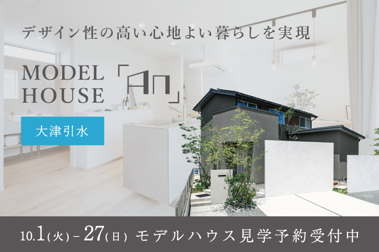 【大津引水】デザイン性の高い心地よい暮らしを実現　MODEL HOUSE「An」 10/1(火) – 31(木)